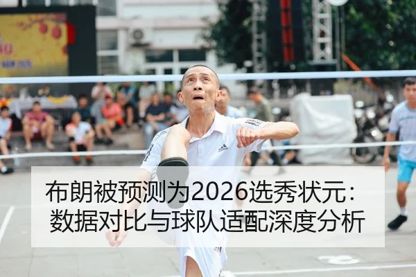 布朗被预测为2026选秀状元：数据对比与球队适配深度分析