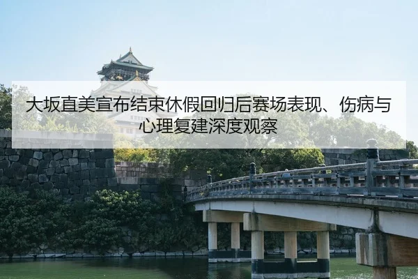 大坂直美宣布结束休假回归后赛场表现、伤病与心理复建深度观察