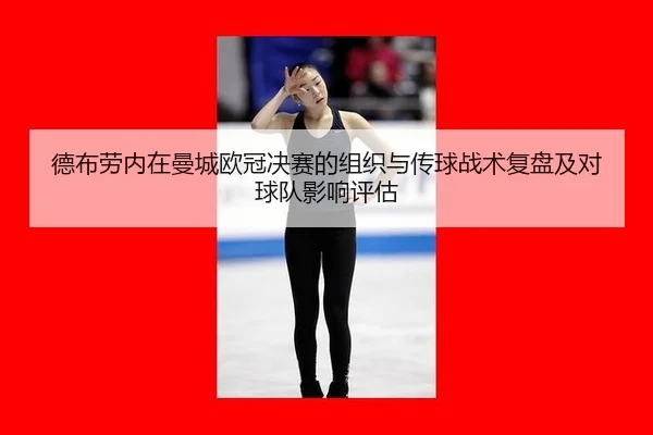 德布劳内在曼城欧冠决赛的组织与传球战术复盘及对球队影响评估