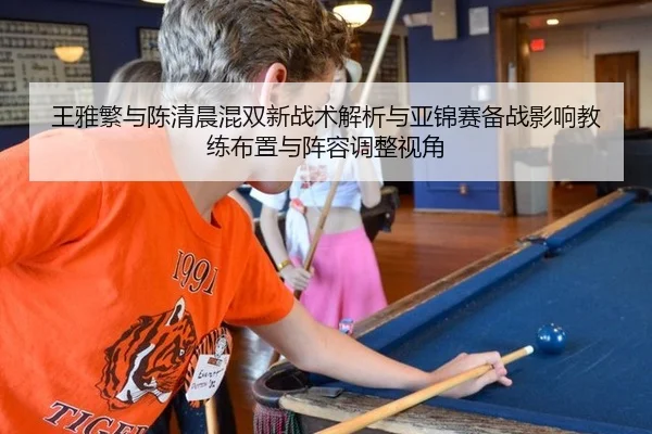 王雅繁与陈清晨混双新战术解析与亚锦赛备战影响教练布置与阵容调整视角