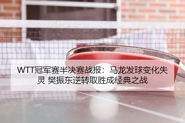 WTT冠军赛半决赛战报：马龙发球变化失灵 樊振东逆转取胜成经典之战